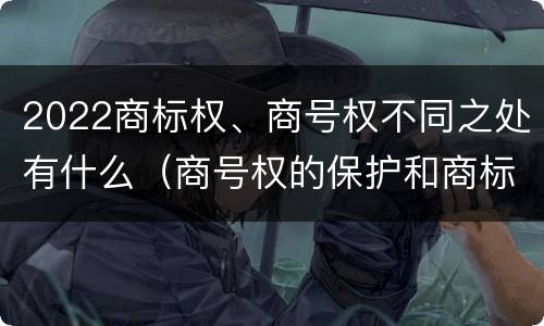 2022商标权、商号权不同之处有什么（商号权的保护和商标权的保护一样是全国性范围的）