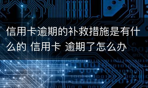 信用卡逾期的补救措施是有什么的 信用卡 逾期了怎么办