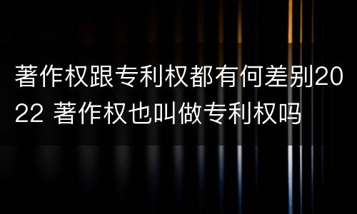 著作权跟专利权都有何差别2022 著作权也叫做专利权吗