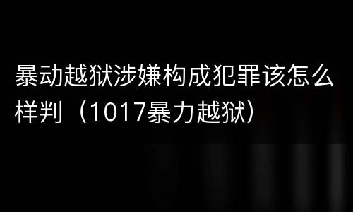 暴动越狱涉嫌构成犯罪该怎么样判（1017暴力越狱）