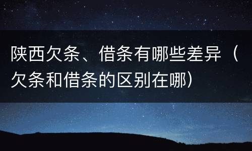 陕西欠条、借条有哪些差异（欠条和借条的区别在哪）