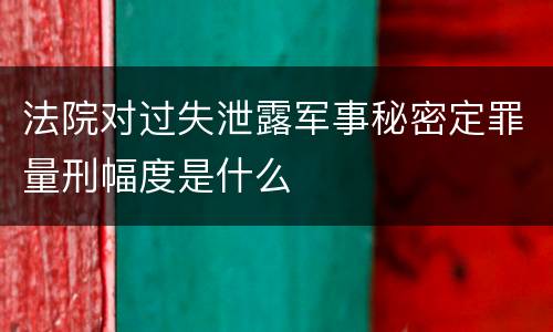 法院对过失泄露军事秘密定罪量刑幅度是什么