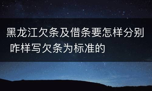 黑龙江欠条及借条要怎样分别 咋样写欠条为标准的