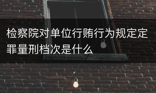 检察院对单位行贿行为规定定罪量刑档次是什么
