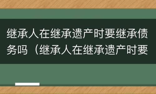 继承人在继承遗产时要继承债务吗（继承人在继承遗产时要继承债务吗为什么）