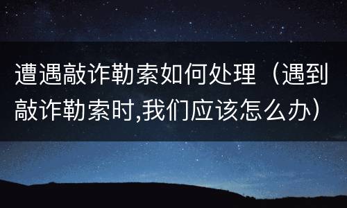 遭遇敲诈勒索如何处理（遇到敲诈勒索时,我们应该怎么办）