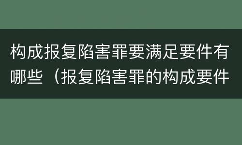 构成报复陷害罪要满足要件有哪些（报复陷害罪的构成要件）
