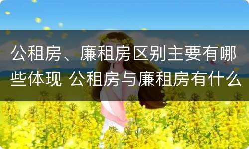 公租房、廉租房区别主要有哪些体现 公租房与廉租房有什么区别?