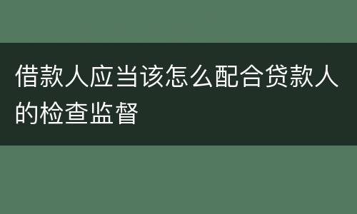 借款人应当该怎么配合贷款人的检查监督