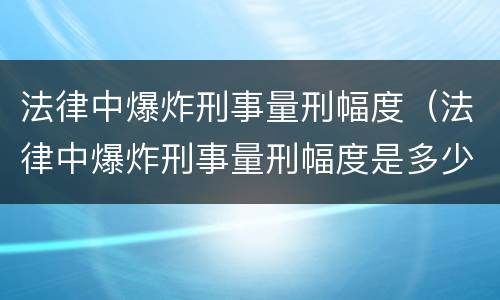 法律中爆炸刑事量刑幅度（法律中爆炸刑事量刑幅度是多少）