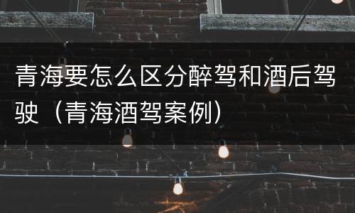 青海要怎么区分醉驾和酒后驾驶（青海酒驾案例）