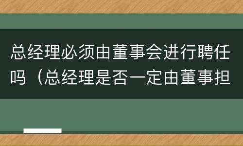 总经理必须由董事会进行聘任吗（总经理是否一定由董事担任）