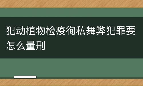 犯动植物检疫徇私舞弊犯罪要怎么量刑