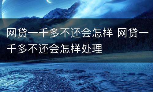 网贷一千多不还会怎样 网贷一千多不还会怎样处理