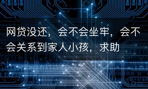网贷没还，会不会坐牢，会不会关系到家人小孩，求助