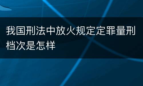 我国刑法中放火规定定罪量刑档次是怎样