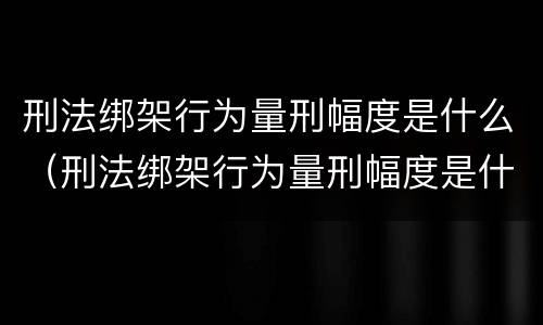 刑法绑架行为量刑幅度是什么（刑法绑架行为量刑幅度是什么意思）