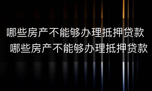 哪些房产不能够办理抵押贷款 哪些房产不能够办理抵押贷款手续