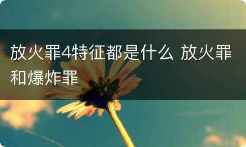放火罪4特征都是什么 放火罪和爆炸罪
