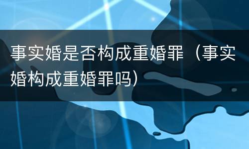事实婚是否构成重婚罪（事实婚构成重婚罪吗）