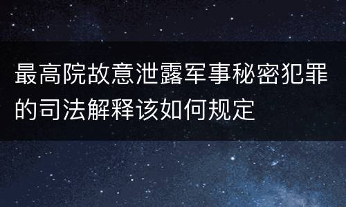 最高院故意泄露军事秘密犯罪的司法解释该如何规定