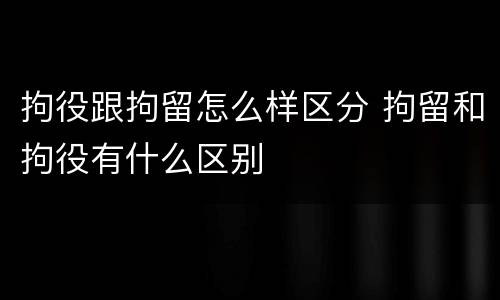 拘役跟拘留怎么样区分 拘留和拘役有什么区别