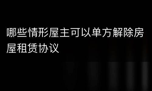 哪些情形屋主可以单方解除房屋租赁协议