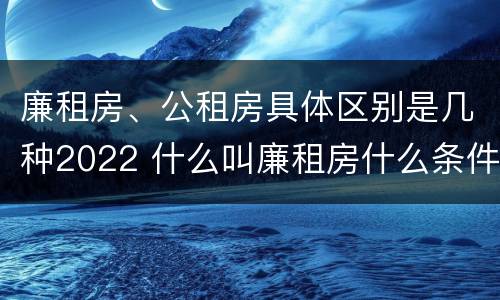 廉租房、公租房具体区别是几种2022 什么叫廉租房什么条件什么叫公租房