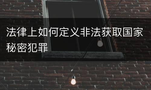 法律上如何定义非法获取国家秘密犯罪