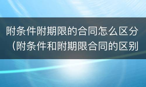 附条件附期限的合同怎么区分（附条件和附期限合同的区别）