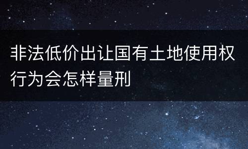 非法低价出让国有土地使用权行为会怎样量刑