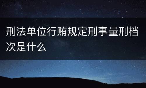 刑法单位行贿规定刑事量刑档次是什么