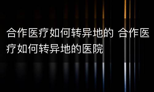合作医疗如何转异地的 合作医疗如何转异地的医院