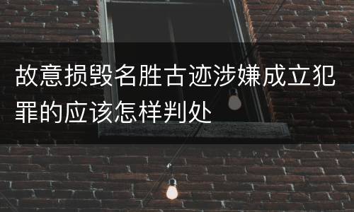 故意损毁名胜古迹涉嫌成立犯罪的应该怎样判处