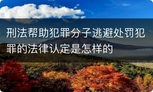 刑法帮助犯罪分子逃避处罚犯罪的法律认定是怎样的