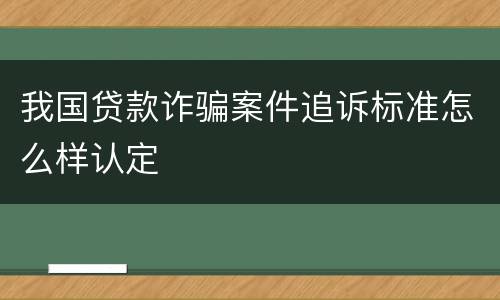 我国贷款诈骗案件追诉标准怎么样认定