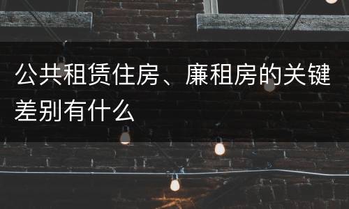 公共租赁住房、廉租房的关键差别有什么