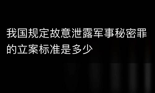 我国规定故意泄露军事秘密罪的立案标准是多少