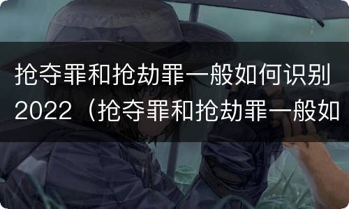 抢夺罪和抢劫罪一般如何识别2022（抢夺罪和抢劫罪一般如何识别2022年）