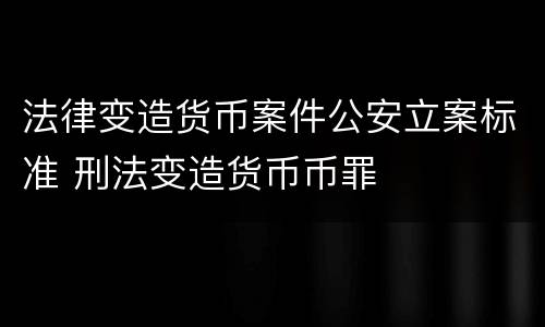法律变造货币案件公安立案标准 刑法变造货币币罪