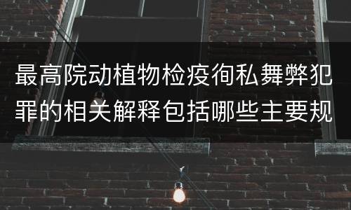 最高院动植物检疫徇私舞弊犯罪的相关解释包括哪些主要规定