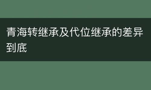 青海转继承及代位继承的差异到底
