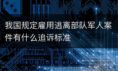 我国规定雇用逃离部队军人案件有什么追诉标准