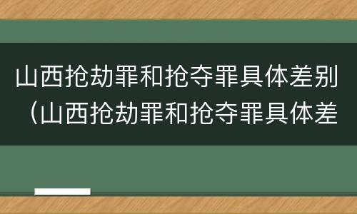 山西抢劫罪和抢夺罪具体差别（山西抢劫罪和抢夺罪具体差别在哪）