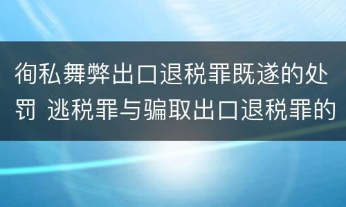 徇私舞弊出口退税罪既遂的处罚 逃税罪与骗取出口退税罪的并罚的原因