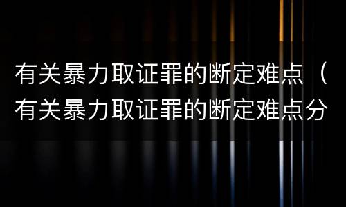 有关暴力取证罪的断定难点（有关暴力取证罪的断定难点分析）
