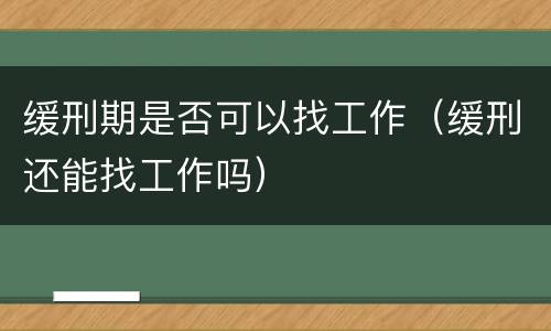 缓刑期是否可以找工作（缓刑还能找工作吗）