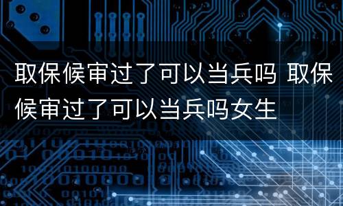 取保候审过了可以当兵吗 取保候审过了可以当兵吗女生
