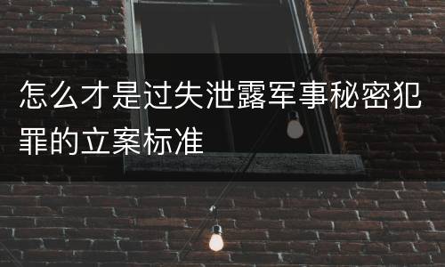 怎么才是过失泄露军事秘密犯罪的立案标准