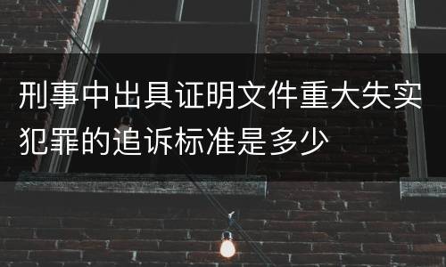 刑事中出具证明文件重大失实犯罪的追诉标准是多少